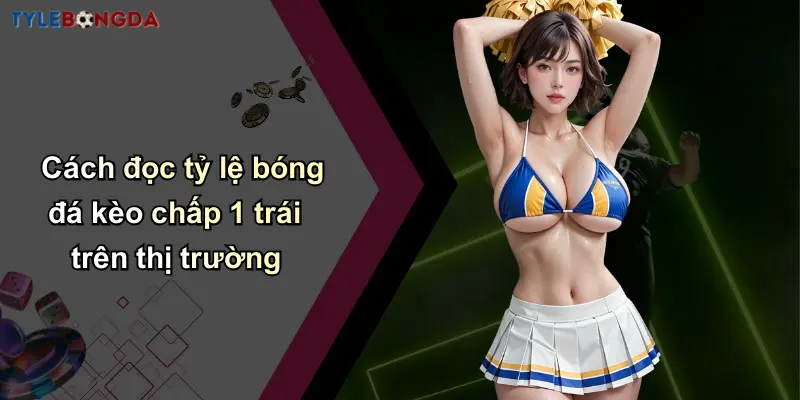 Kèo Chấp 1 Trái: Hướng Dẫn Đọc Kèo & Chiến Thuật Cá Cược 3 Cách đọc tỷ lệ bóng đá kèo chấp 1 trái trên thị trường
