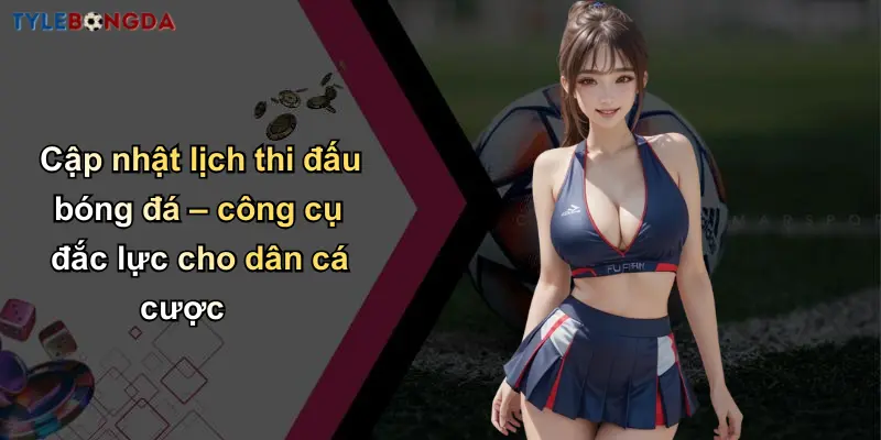 Cập nhật lịch thi đấu bóng đá – công cụ đắc lực cho dân cá cược