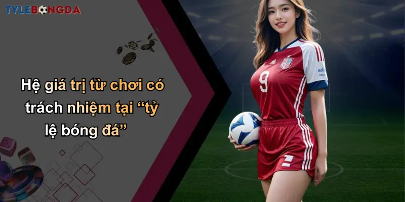 Chơi Có Trách Nhiệm: Giá Trị Cốt Lõi Tại Nhà Cái Uy Tín 4 Hệ giá trị từ chơi có trách nhiệm tại “tỷ lệ bóng đá”