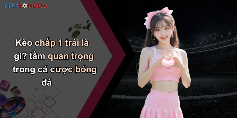 Kèo Chấp 1 Trái: Hướng Dẫn Đọc Kèo & Chiến Thuật Cá Cược 2 Kèo chấp 1 trái là gì? tầm quan trọng trong cá cược bóng đá