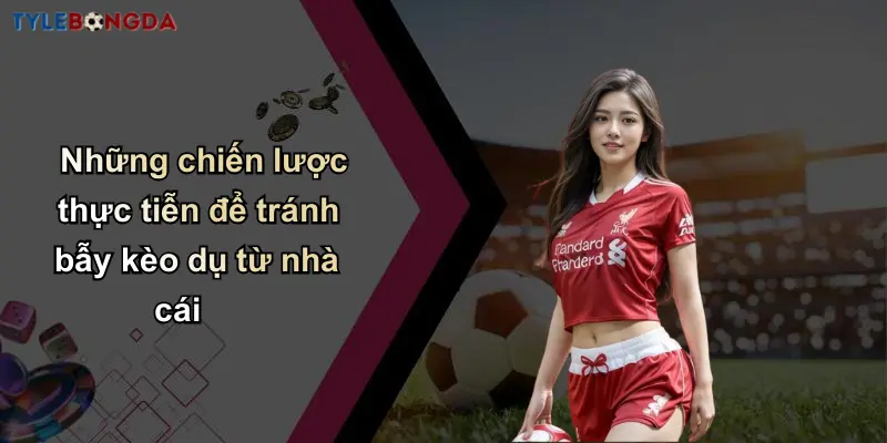 Những chiến lược thực tiễn để tránh bẫy kèo dụ từ nhà cái