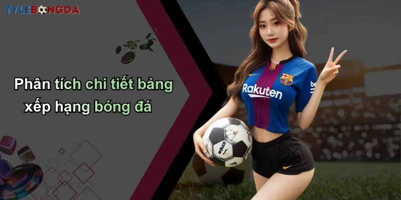 Bảng Xếp Hạng Bóng Đá: Tỷ Lệ Chuẩn Từ Nhà Cái Hàng Đầu 2 Phân tích chi tiết bảng xếp hạng bóng đá