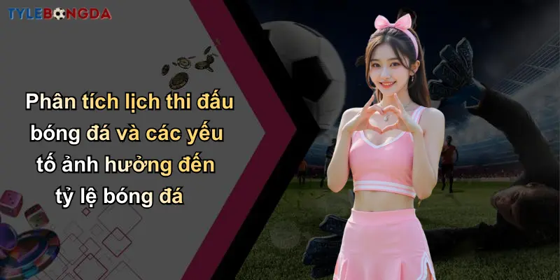 Phân tích lịch thi đấu bóng đá và các yếu tố ảnh hưởng đến tỷ lệ bóng đá