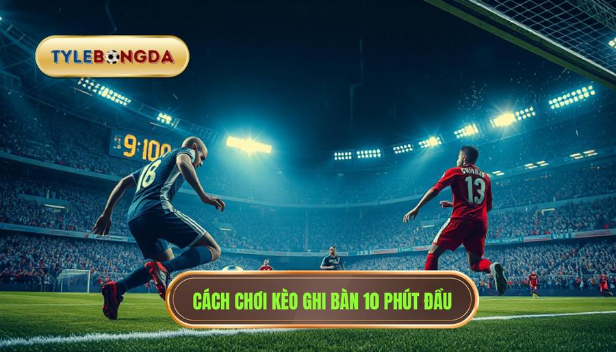 Tìm hiểu về Kèo cược đội ghi bàn trong 10 phút đầu là gì?