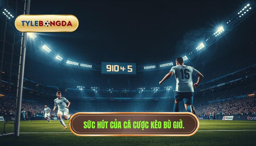 Tại sao cá cược kèo bù giờ lại thu hút người chơi?