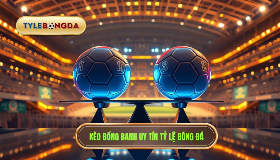 Kèo đồng banh là gì? Kinh nghiệm soi kèo đồng banh chắc thắng