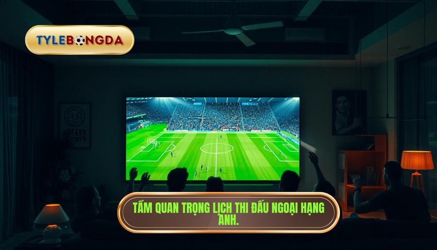 Tại sao việc theo dõi lịch thi đấu Ngoại hạng Anh hôm nay lại quan trọng?